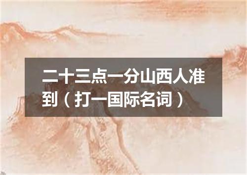 二十三点一分山西人准到（打一国际名词）