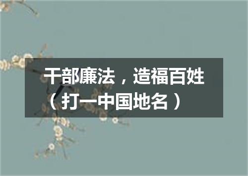 干部廉法，造福百姓（打一中国地名）