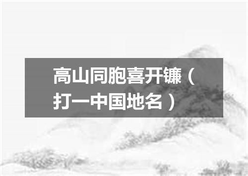 高山同胞喜开镰（打一中国地名）