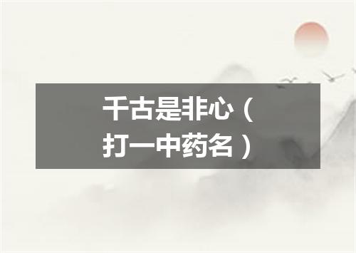 千古是非心（打一中药名）