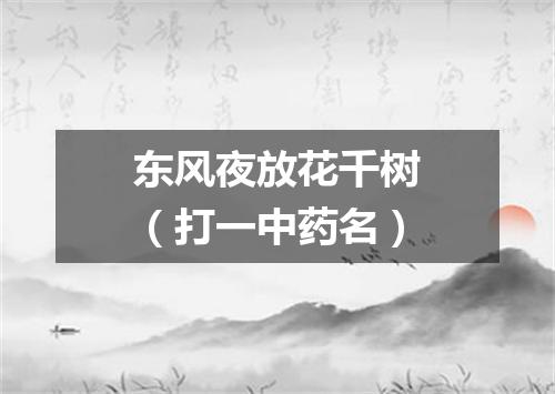东风夜放花千树（打一中药名）
