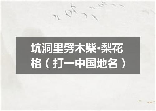 坑洞里劈木柴·梨花格（打一中国地名）