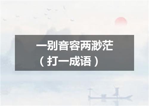 一别音容两渺茫（打一成语）