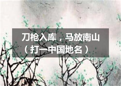 刀枪入库，马放南山（打一中国地名）