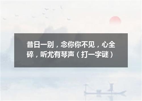 昔日一别，念你你不见，心全碎，听尤有琴声（打一字谜）