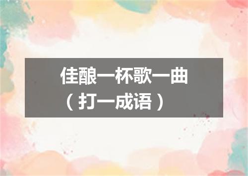 佳酿一杯歌一曲（打一成语）