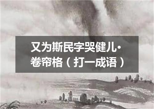 又为斯民字哭健儿·卷帘格（打一成语）