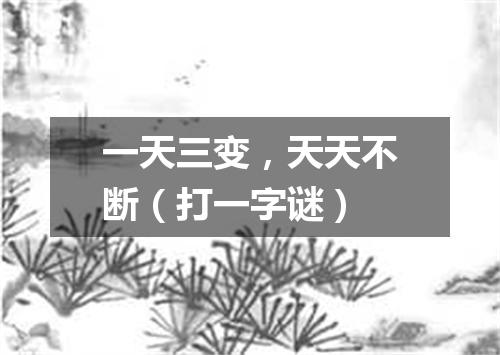 一天三变，天天不断（打一字谜）