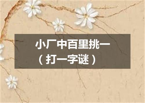小厂中百里挑一（打一字谜）