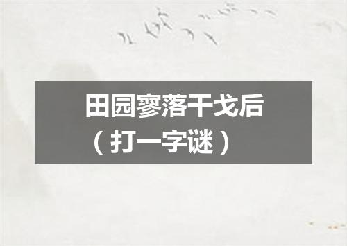 田园寥落干戈后（打一字谜）