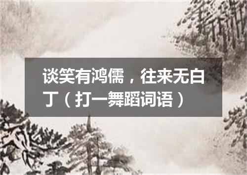 谈笑有鸿儒，往来无白丁（打一舞蹈词语）