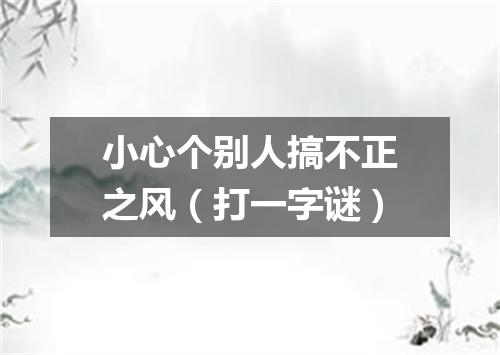小心个别人搞不正之风（打一字谜）