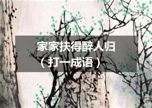 家家扶得醉人归（打一成语）