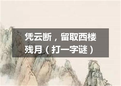 凭云断，留取西楼残月（打一字谜）