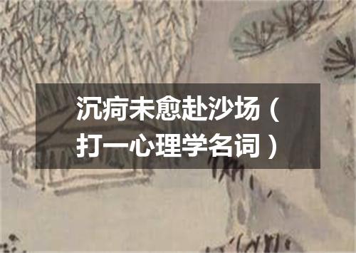 沉疴未愈赴沙场（打一心理学名词）