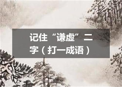 记住“谦虚”二字（打一成语）