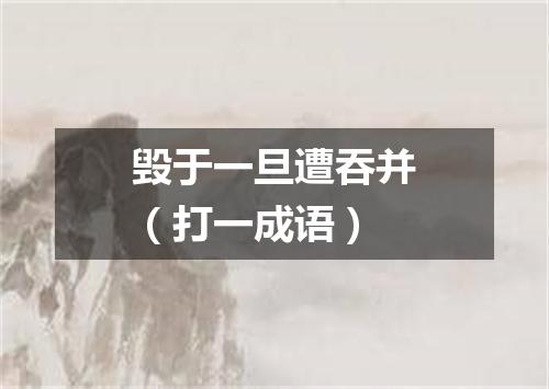 毁于一旦遭吞并（打一成语）