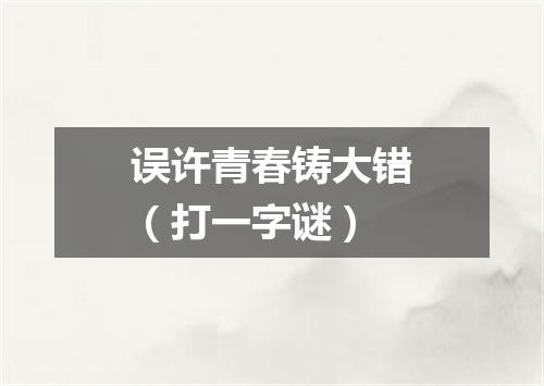 误许青春铸大错（打一字谜）