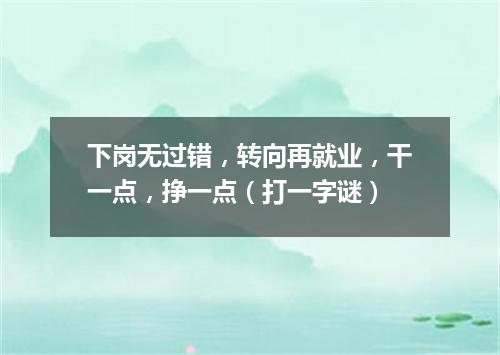 下岗无过错，转向再就业，干一点，挣一点（打一字谜）