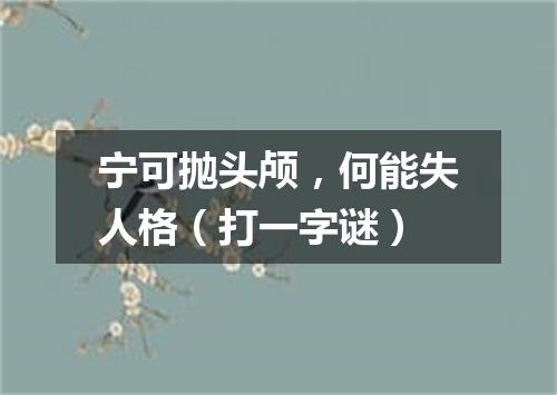 宁可抛头颅，何能失人格（打一字谜）