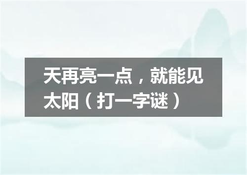 天再亮一点，就能见太阳（打一字谜）