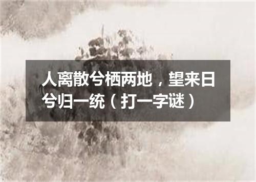 人离散兮栖两地，望来日兮归一统（打一字谜）