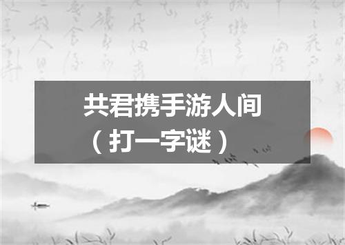 共君携手游人间（打一字谜）
