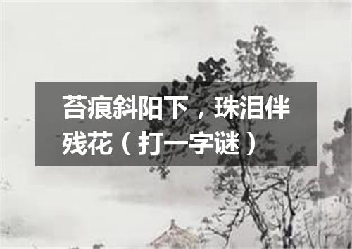 苔痕斜阳下，珠泪伴残花（打一字谜）