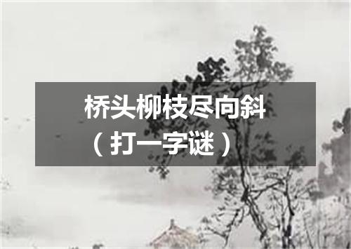 桥头柳枝尽向斜（打一字谜）