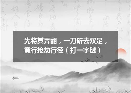 先将其弄翻，一刀斫去双足，竟行抢劫行径（打一字谜）
