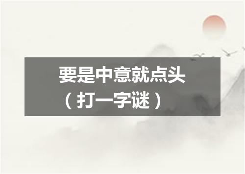 要是中意就点头（打一字谜）