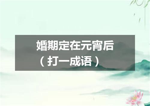 婚期定在元宵后（打一成语）