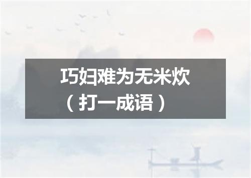 巧妇难为无米炊（打一成语）