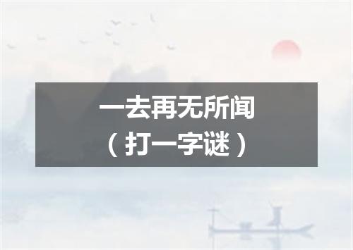 一去再无所闻（打一字谜）