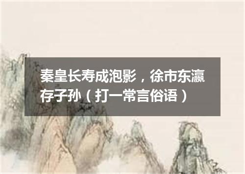 秦皇长寿成泡影，徐市东瀛存子孙（打一常言俗语）