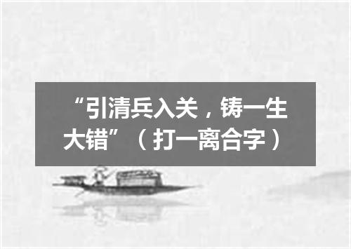 “引清兵入关，铸一生大错”（打一离合字）