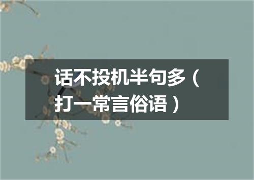 话不投机半句多（打一常言俗语）