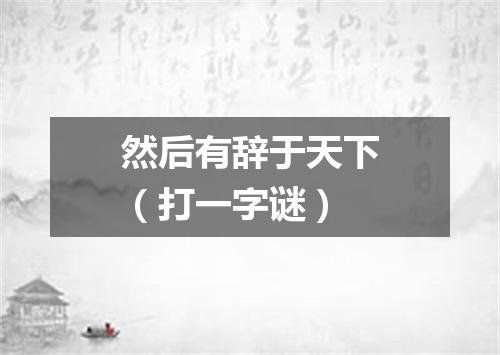 然后有辞于天下（打一字谜）