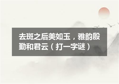 去斑之后美如玉，雅韵殷勤和君云（打一字谜）