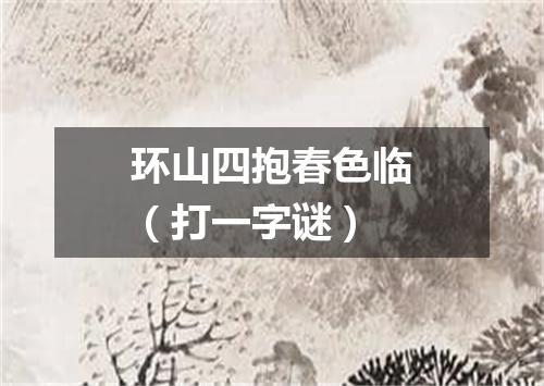 环山四抱春色临（打一字谜）