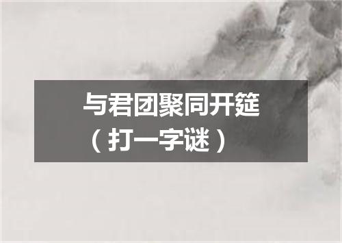 与君团聚同开筵（打一字谜）