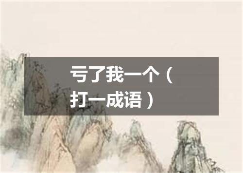 亏了我一个（打一成语）