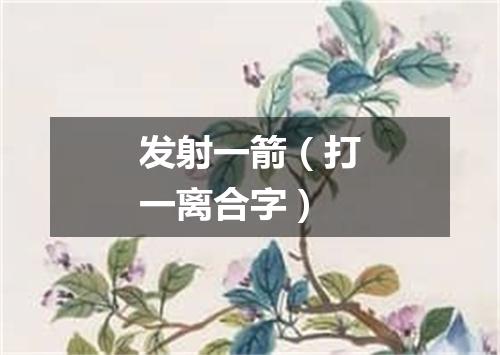 发射一箭（打一离合字）