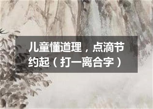 儿童懂道理，点滴节约起（打一离合字）