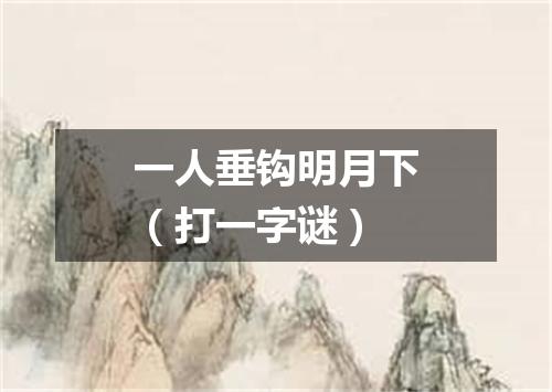 一人垂钩明月下（打一字谜）