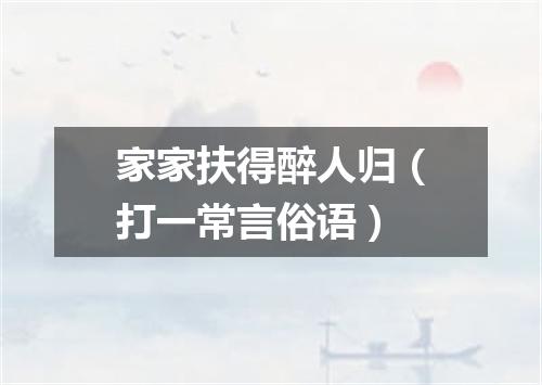 家家扶得醉人归（打一常言俗语）