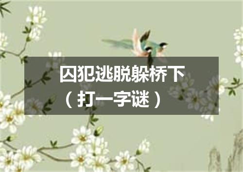 囚犯逃脱躲桥下（打一字谜）