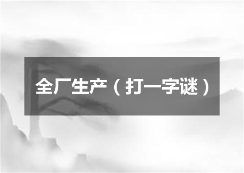 全厂生产（打一字谜）