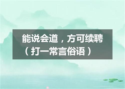 能说会道，方可续聘（打一常言俗语）