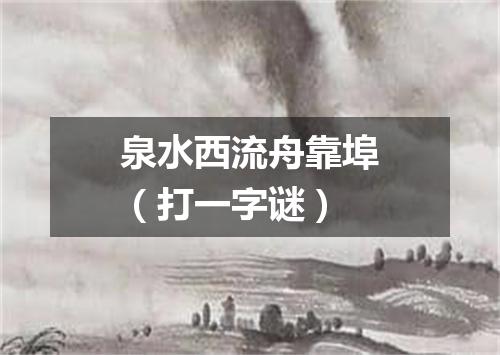 泉水西流舟靠埠（打一字谜）